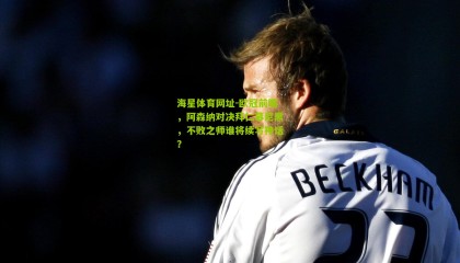 海星体育网址-欧冠前瞻，阿森纳对决拜仁慕尼黑，不败之师谁将续写神话？