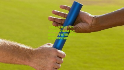 【海星体育网址】CFGI电子竞技全球邀请赛战鼓擂动，十支顶级战队全景扫描与实力解析