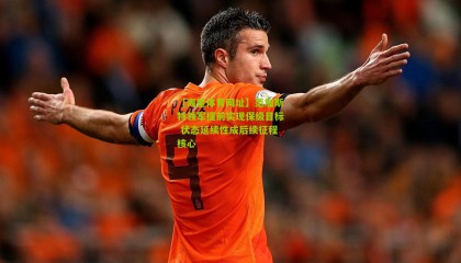 【海星体育网址】范加斯特领军提前实现保级目标 状态延续性成后续征程核心