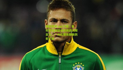 海星体育app下载：青年军迎亚冠首秀挑战大阪主力，广州队憾负刷新历史纪录