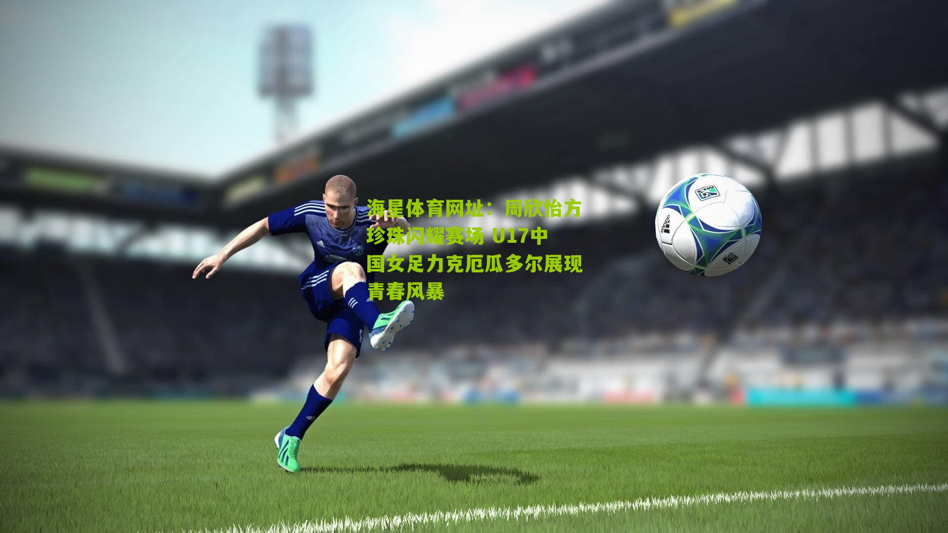 周欣怡方珍珠闪耀赛场 U17中国女足力克厄瓜多尔展现青春风暴
