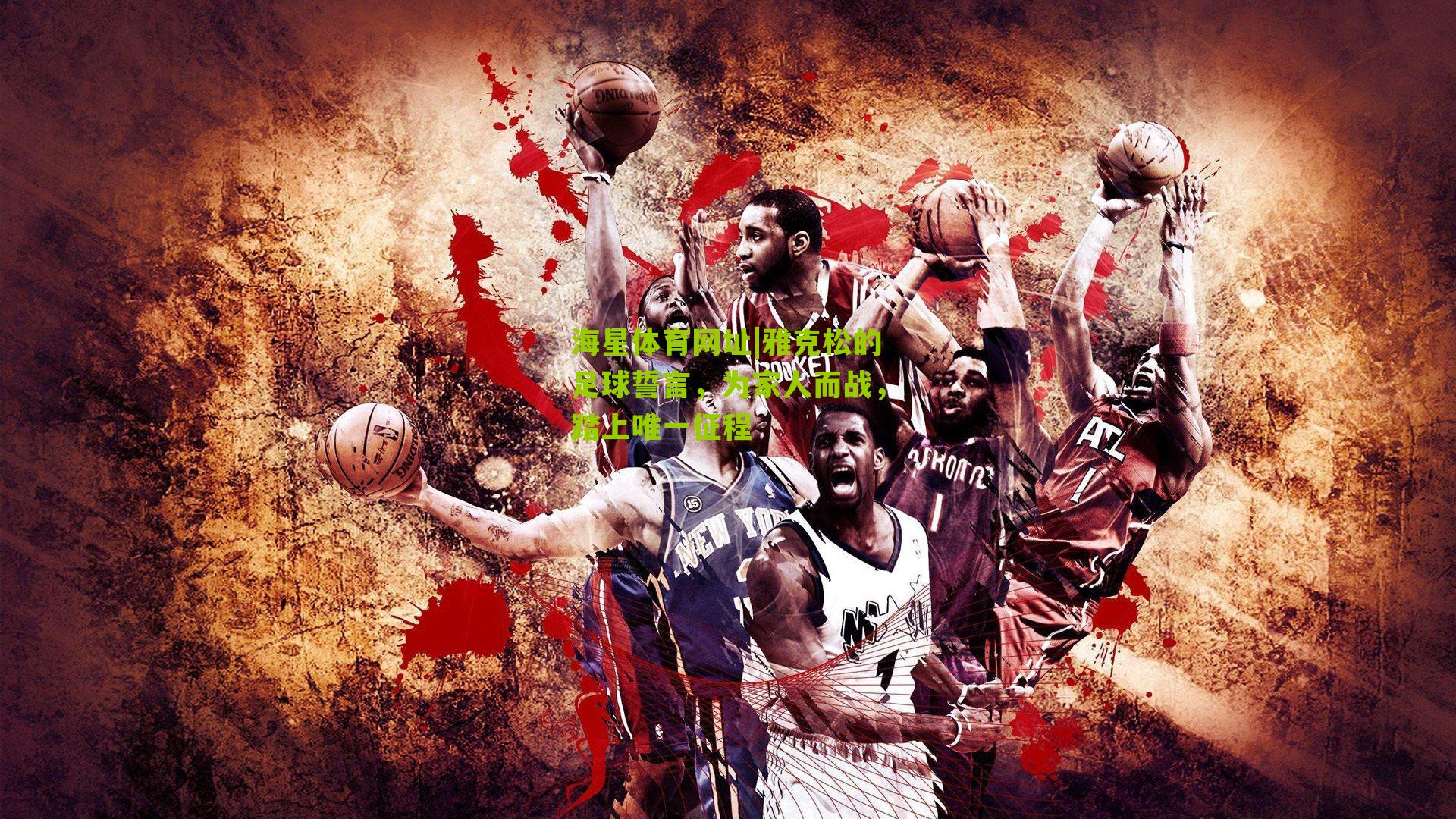 雅克松的足球誓言，为家人而战，踏上唯一征程