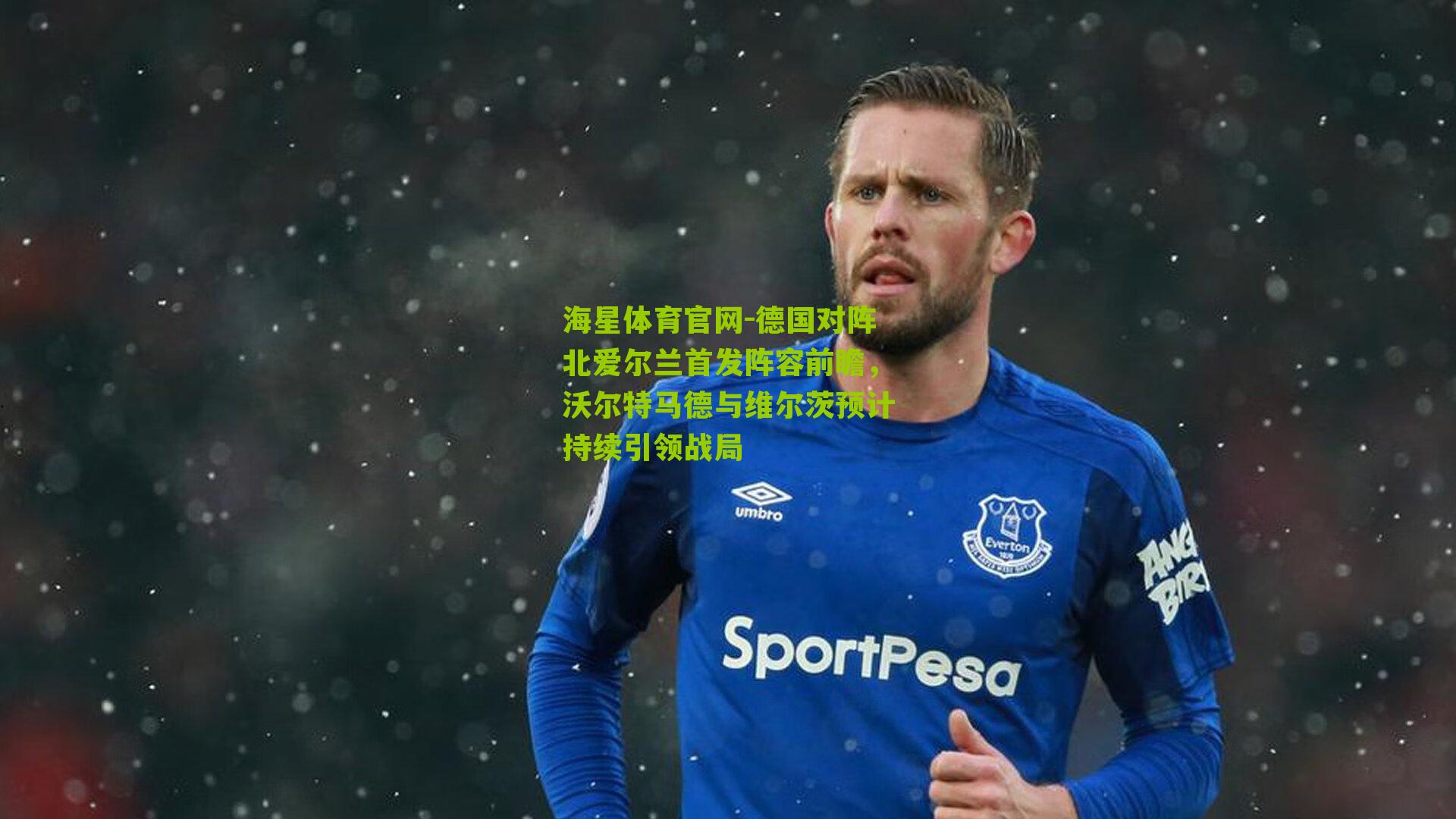 德国对阵北爱尔兰首发阵容前瞻,沃尔特马德与维尔茨预计持续引领战局