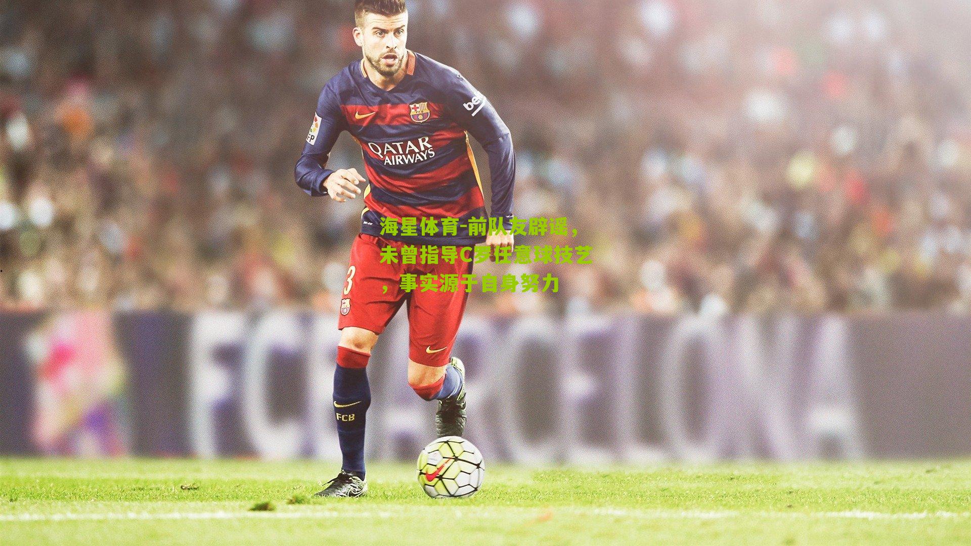 前队友辟谣，未曾指导C罗任意球技艺，事实源于自身努力