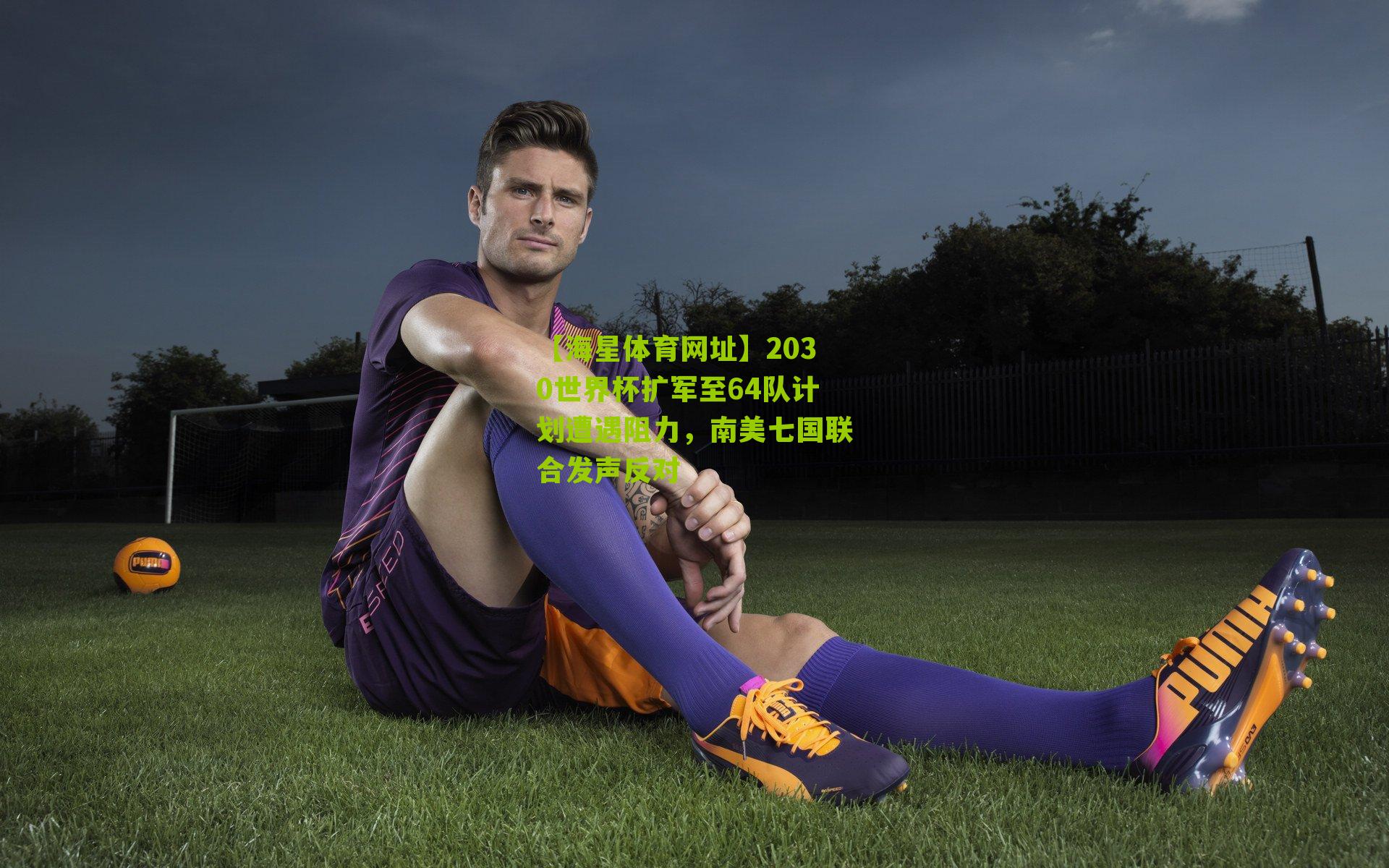 2030世界杯扩军至64队计划遭遇阻力,南美七国联合发声反对