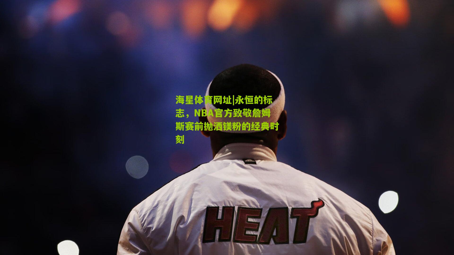 永恒的标志,NBA官方致敬詹姆斯赛前抛洒镁粉的经典时刻