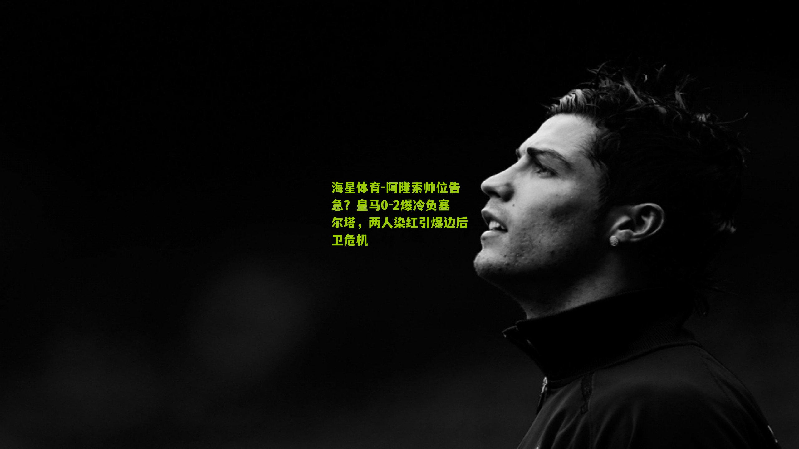 阿隆索帅位告急?皇马0-2爆冷负塞尔塔,两人染红引爆边后卫危机