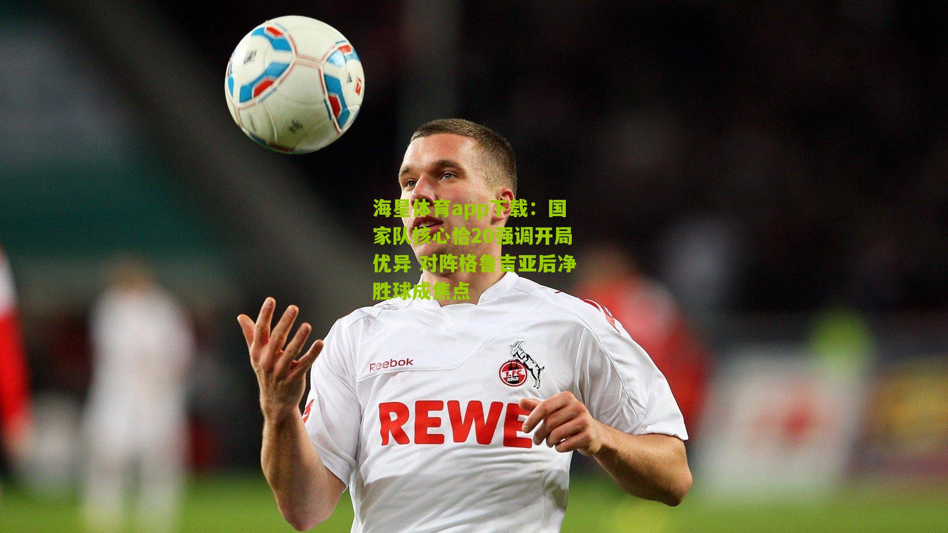 国家队核心恰20强调开局优异 对阵格鲁吉亚后净胜球成焦点