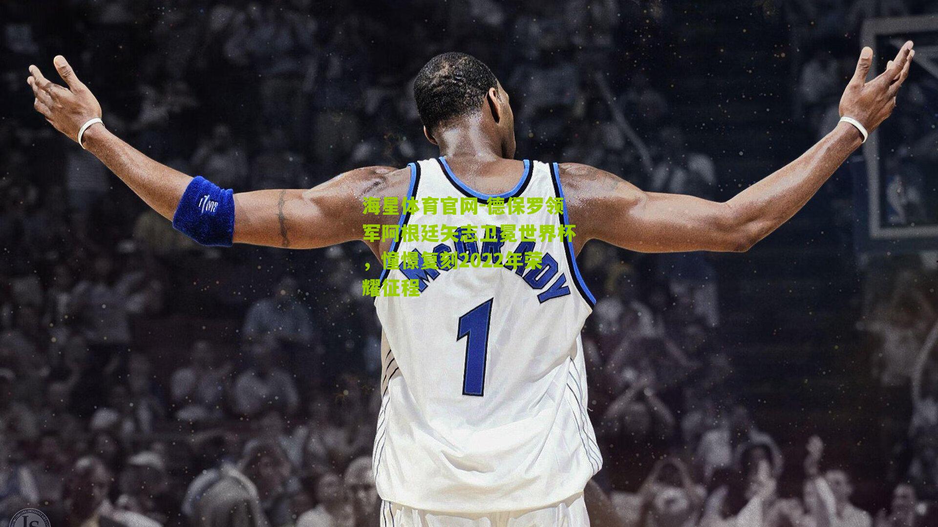 德保罗领军阿根廷矢志卫冕世界杯，憧憬复刻2022年荣耀征程